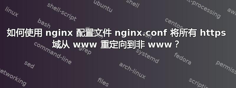 如何使用 nginx 配置文件 nginx.conf 将所有 https 域从 www 重定向到非 www？