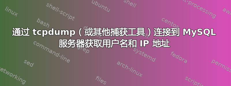 通过 tcpdump（或其他捕获工具）连接到 MySQL 服务器获取用户名和 IP 地址