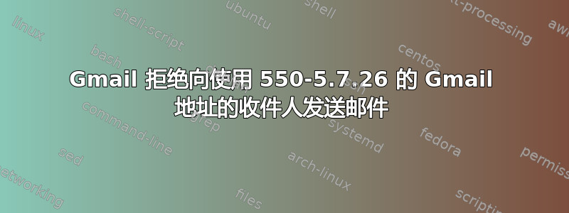 Gmail 拒绝向使用 550-5.7.26 的 Gmail 地址的收件人发送邮件