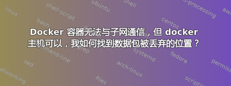 Docker 容器无法与子网通信，但 docker 主机可以，我如何找到数据包被丢弃的位置？