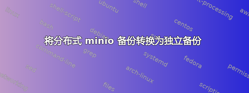 将分布式 minio 备份转换为独立备份