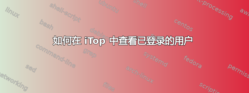 如何在 iTop 中查看已登录的用户