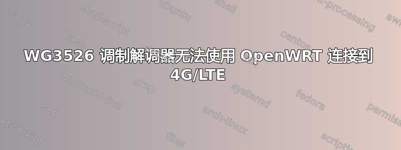 WG3526 调制解调器无法使用 OpenWRT 连接到 4G/LTE