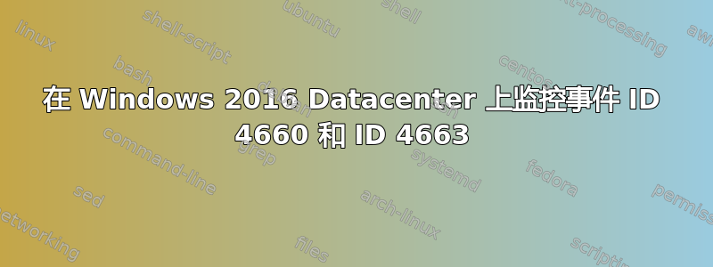 在 Windows 2016 Datacenter 上监控事件 ID 4660 和 ID 4663