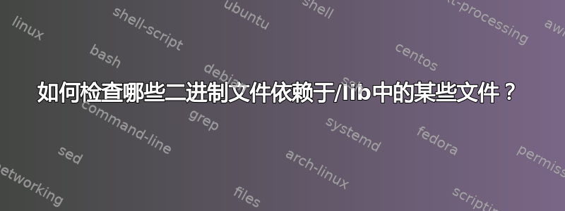 如何检查哪些二进制文件依赖于/lib中的某些文件？