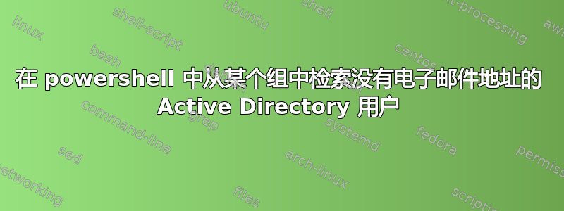 在 powershell 中从某个组中检索没有电子邮件地址的 Active Directory 用户