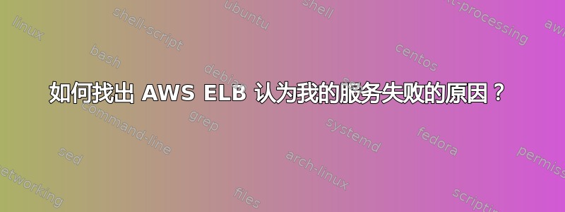 如何找出 AWS ELB 认为我的服务失败的原因？