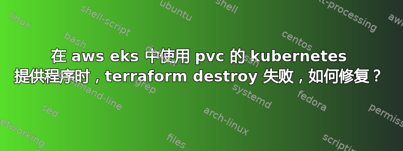 在 aws eks 中使用 pvc 的 kubernetes 提供程序时，terraform destroy 失败，如何修复？