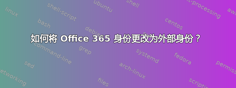 如何将 Office 365 身份更改为外部身份？