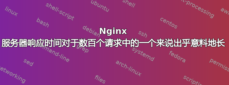 Nginx 服务器响应时间对于数百个请求中的一个来说出乎意料地长