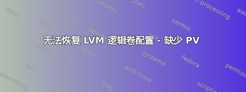 无法恢复 LVM 逻辑卷配置 - 缺少 PV