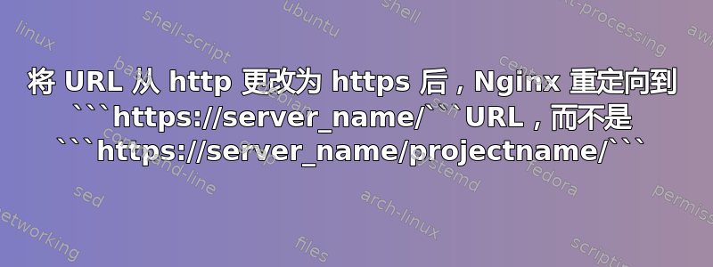 将 URL 从 http 更改为 https 后，Nginx 重定向到 ```https://server_name/```URL，而不是 ```https://server_name/projectname/```