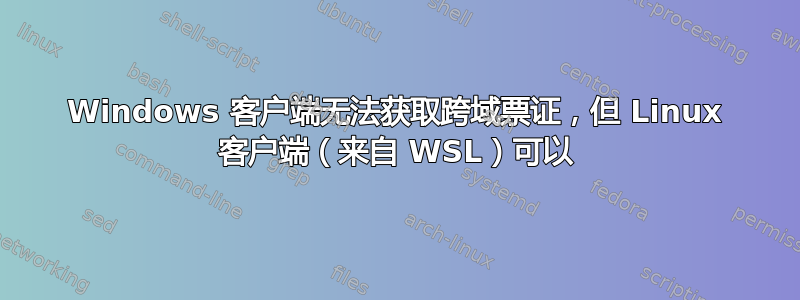 Windows 客户端无法获取跨域票证，但 Linux 客户端（来自 WSL）可以