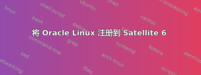 将 Oracle Linux 注册到 Satellite 6