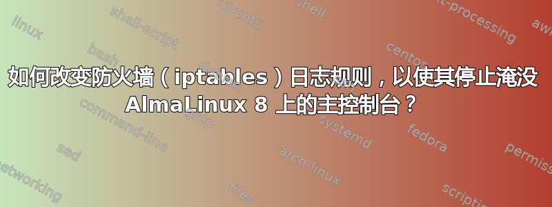 如何改变防火墙（iptables）日志规则，以使其停止淹没 AlmaLinux 8 上的主控制台？