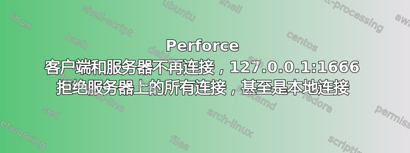 Perforce 客户端和服务器不再连接，127.0.0.1:1666 拒绝服务器上的所有连接，甚至是本地连接