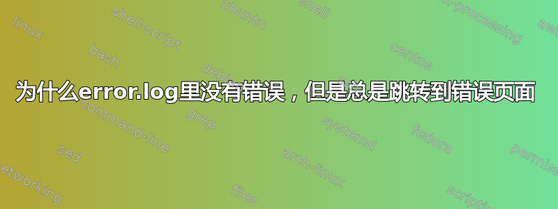 为什么error.log里没有错误，但是总是跳转到错误页面