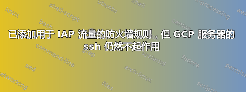 已添加用于 IAP 流量的防火墙规则，但 GCP 服务器的 ssh 仍然不起作用