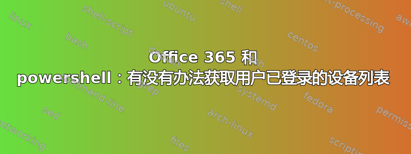 Office 365 和 powershell：有没有办法获取用户已登录的设备列表