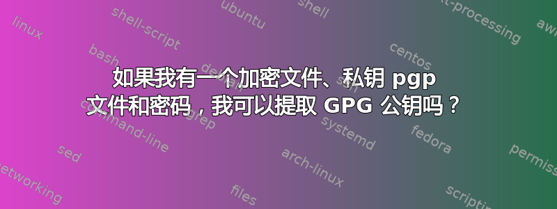 如果我有一个加密文件、私钥 pgp 文件和密码，我可以提取 GPG 公钥吗？