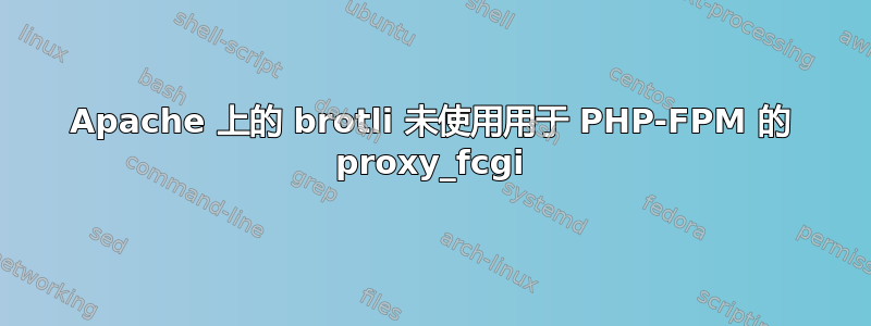 Apache 上的 brotli 未使用用于 PHP-FPM 的 proxy_fcgi