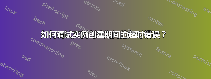 如何调试实例创建期间的超时错误？