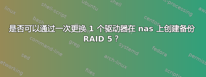 是否可以通过一次更换 1 个驱动器在 nas 上创建备份 RAID 5？