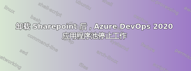 卸载 Sharepoint 后，Azure DevOps 2020 应用程序池停止工作