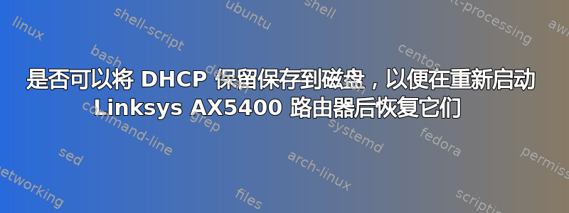 是否可以将 DHCP 保留保存到磁盘，以便在重新启动 Linksys AX5400 路由器后恢复它们 