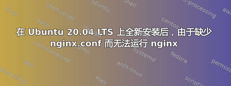 在 Ubuntu 20.04 LTS 上全新安装后，由于缺少 nginx.conf 而无法运行 nginx