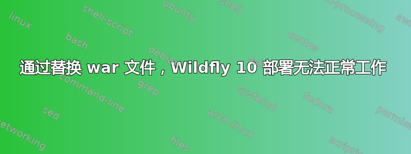 通过替换 war 文件，Wildfly 10 部署无法正常工作