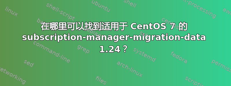 在哪里可以找到适用于 CentOS 7 的 subscription-manager-migration-data 1.24？