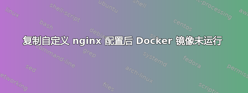 复制自定义 nginx 配置后 Docker 镜像未运行