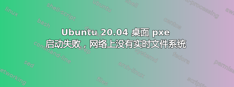 Ubuntu 20.04 桌面 pxe 启动失败，网络上没有实时文件系统