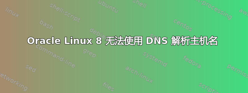 Oracle Linux 8 无法使用 DNS 解析主机名