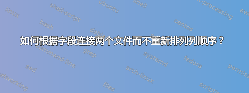 如何根据字段连接两个文件而不重新排列列顺序？