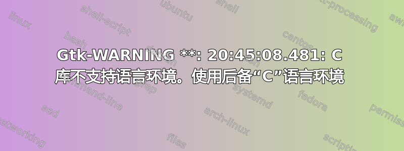 Gtk-WARNING **: 20:45:08.481: C 库不支持语言环境。使用后备“C”语言环境