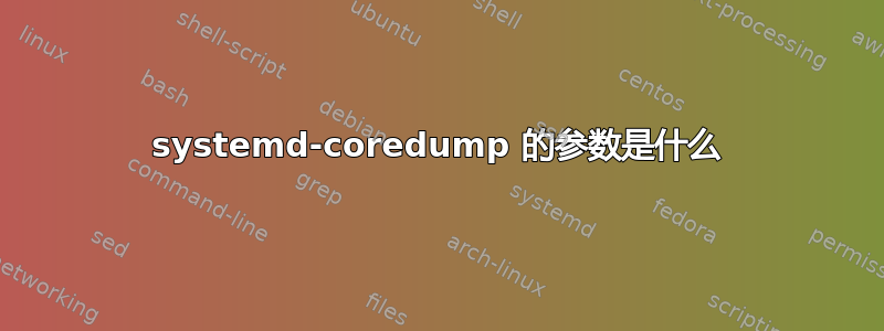 systemd-coredump 的参数是什么