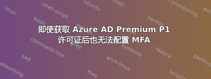 即使获取 Azure AD Premium P1 许可证后也无法配置 MFA