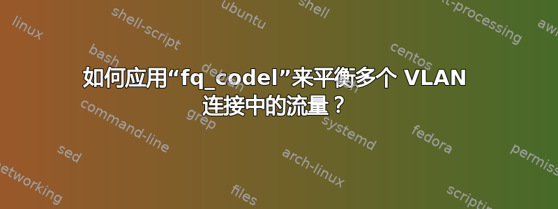 如何应用“fq_codel”来平衡多个 VLAN 连接中的流量？