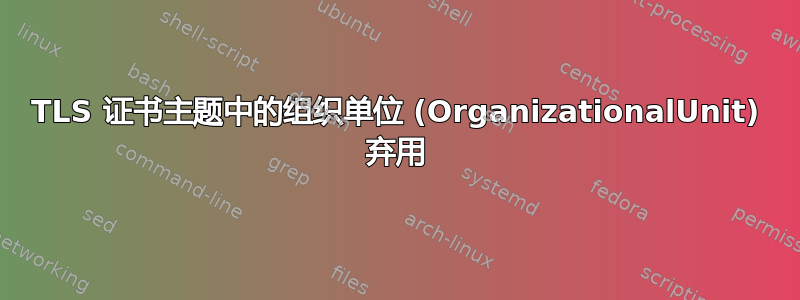 TLS 证书主题中的组织单位 (OrganizationalUnit) 弃用