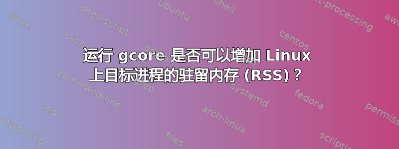 运行 gcore 是否可以增加 Linux 上目标进程的驻留内存 (RSS)？