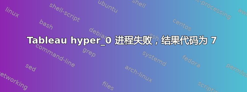 Tableau hyper_0 进程失败，结果代码为 7