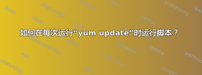 如何在每次运行“yum update”时运行脚本？