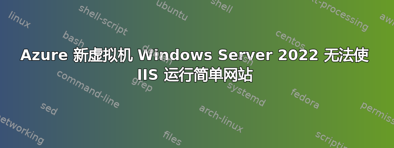 Azure 新虚拟机 Windows Server 2022 无法使 IIS 运行简单网站