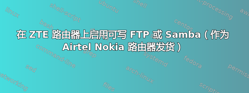 在 ZTE 路由器上启用可写 FTP 或 Samba（作为 Airtel Nokia 路由器发货）