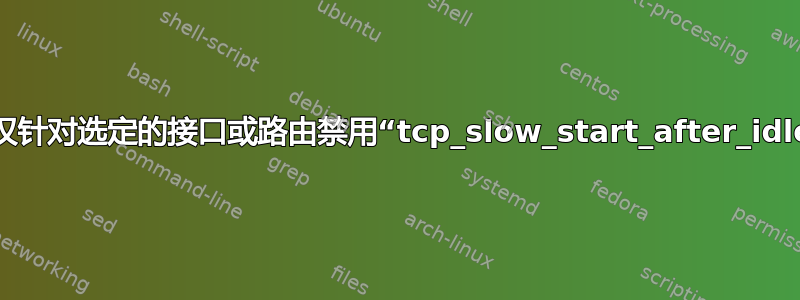 如何仅针对选定的接口或路由禁用“tcp_slow_start_after_idle”？