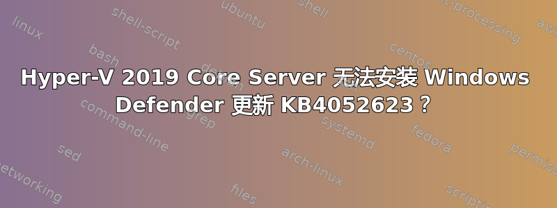 Hyper-V 2019 Core Server 无法安装 Windows Defender 更新 KB4052623？