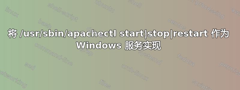 将 /usr/sbin/apachectl start|stop|restart 作为 Windows 服务实现