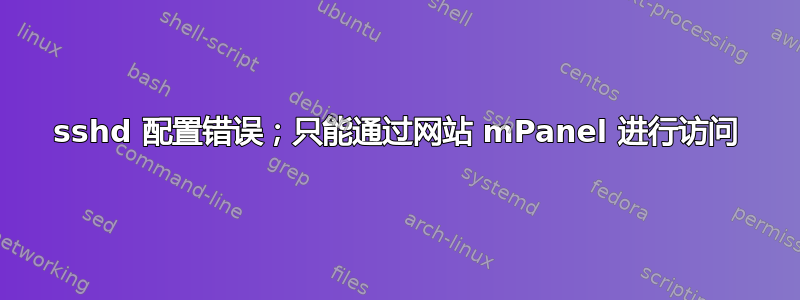 sshd 配置错误；只能通过网站 mPanel 进行访问